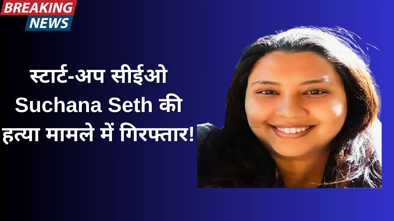 स्टार्ट-अप  सीईओ ‘ Suchana Seth’ की  हत्या मामले में गिरफ्तारी